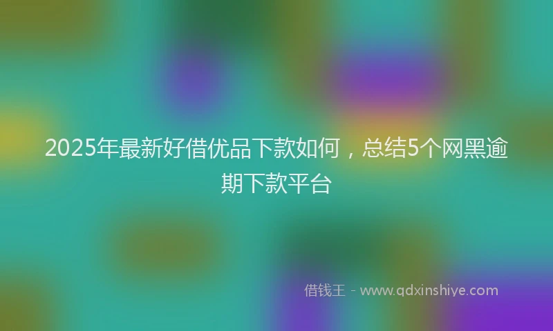 2025年最新好借优品下款如何，总结5个网黑逾期下款平台