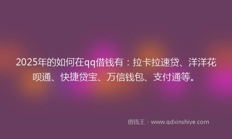 2025年的如何在qq借钱有：拉卡拉速贷、洋洋花呗通、快捷贷宝、万信钱包、支付通等。