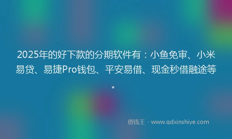 2025年的好下款的分期软件有：小鱼免审、小米易贷、易捷Pro钱包、平安易借、现金秒借融途等。