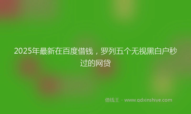 2025年最新在百度借钱，罗列五个无视黑白户秒过的网贷