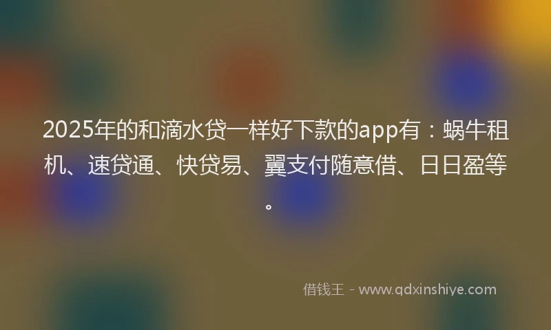 2025年的和滴水贷一样好下款的app有：蜗牛租机、速贷通、快贷易、翼支付随意借、日日盈等。