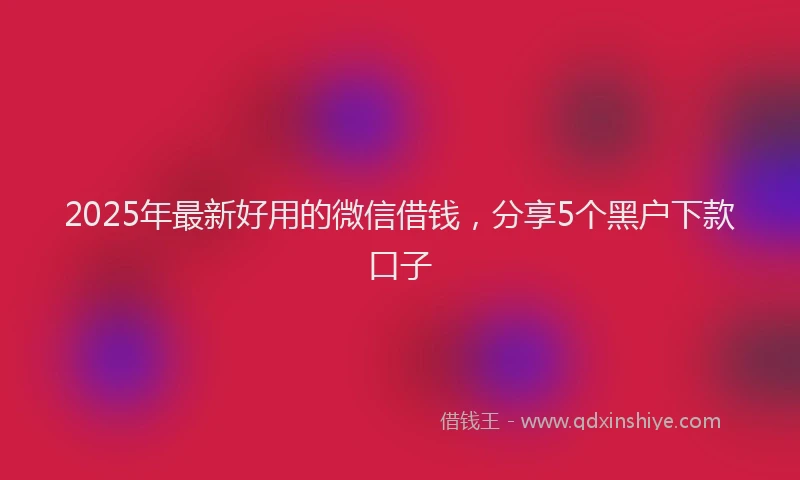 2025年最新好用的微信借钱，分享5个黑户下款口子
