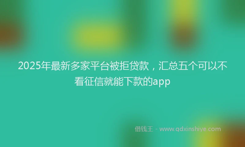 2025年最新多家平台被拒贷款，汇总五个可以不看征信就能下款的app