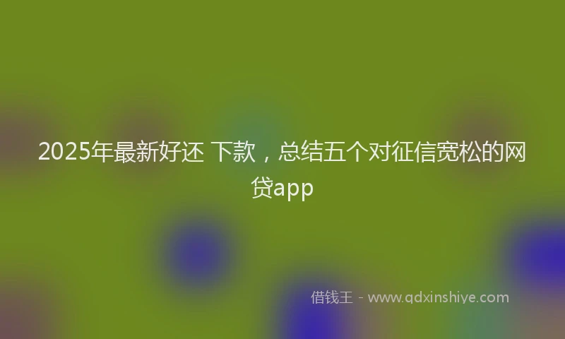 2025年最新好还 下款，总结五个对征信宽松的网贷app