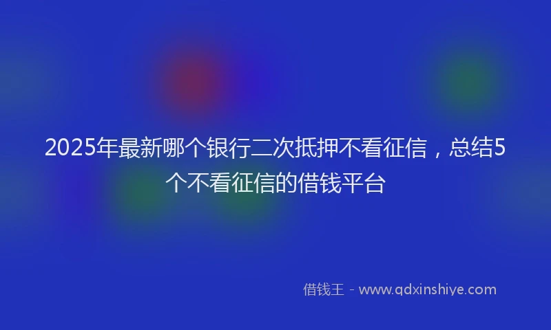 2025年最新哪个银行二次抵押不看征信，总结5个不看征信的借钱平台