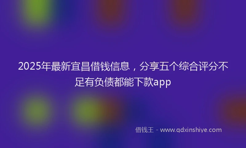 2025年最新宜昌借钱信息，分享五个综合评分不足有负债都能下款app