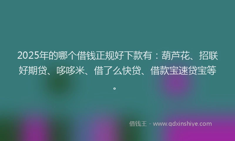 2025年的哪个借钱正规好下款有：葫芦花、招联好期贷、哆哆米、借了么快贷、借款宝速贷宝等。