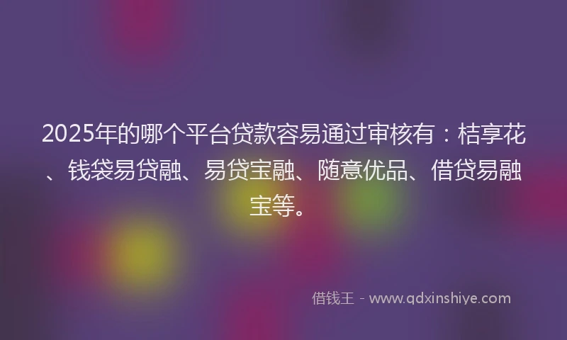 2025年的哪个平台贷款容易通过审核有：桔享花、钱袋易贷融、易贷宝融、随意优品、借贷易融宝等。
