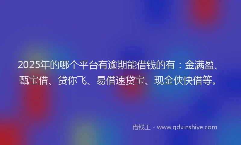 2025年的哪个平台有逾期能借钱的有：金满盈、甄宝借、贷你飞、易借速贷宝、现金侠快借等。