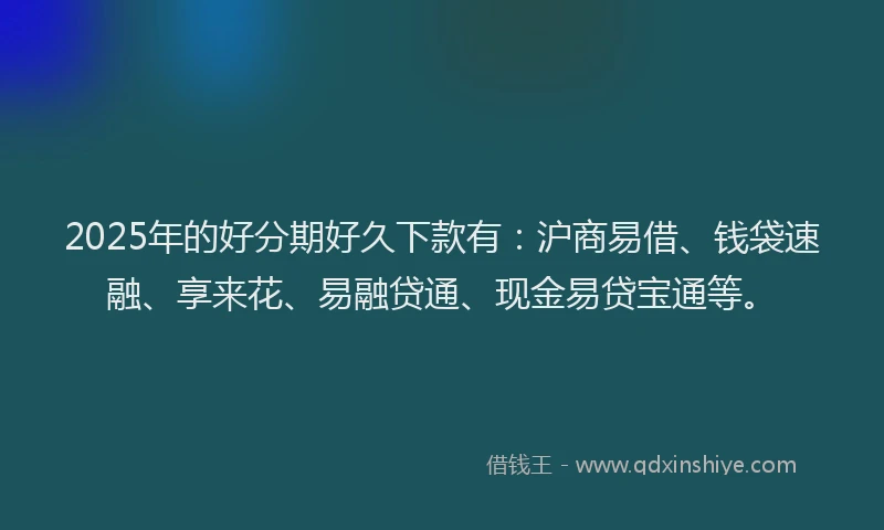 2025年的好分期好久下款有：沪商易借、钱袋速融、享来花、易融贷通、现金易贷宝通等。