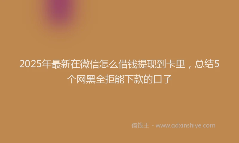 2025年最新在微信怎么借钱提现到卡里，总结5个网黑全拒能下款的口子