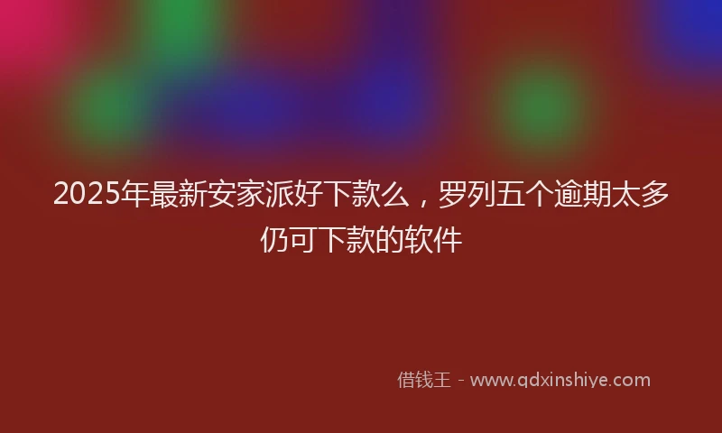 2025年最新安家派好下款么，罗列五个逾期太多仍可下款的软件