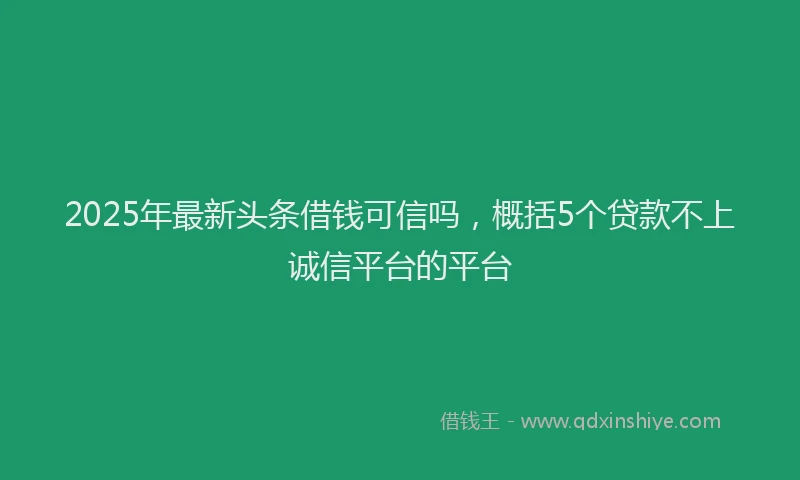 2025年最新头条借钱可信吗，概括5个贷款不上诚信平台的平台