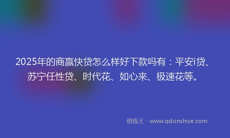 2025年的商赢快贷怎么样好下款吗有：平安i贷、苏宁任性贷、时代花、如心来、极速花等。