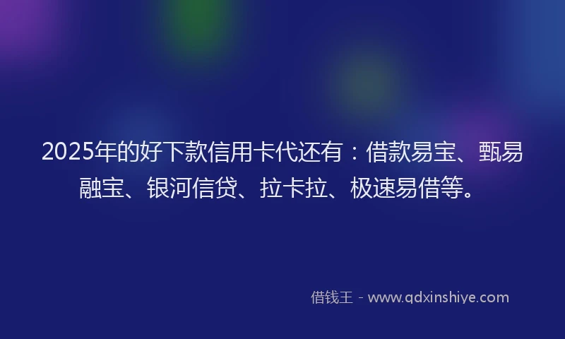 2025年的好下款信用卡代还有：借款易宝、甄易融宝、银河信贷、拉卡拉、极速易借等。