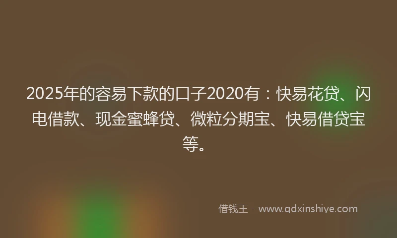 2025年的容易下款的口子2020有:快易花贷、闪电借款、现金蜜蜂贷、微粒分期宝、快易借贷宝等。