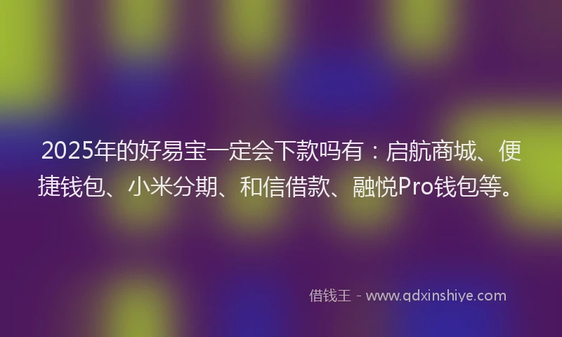 2025年的好易宝一定会下款吗有：启航商城、便捷钱包、小米分期、和信借款、融悦Pro钱包等。