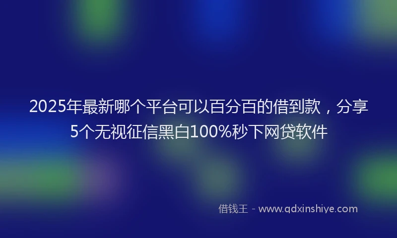 2025年最新哪个平台可以百分百的借到款，分享5个无视征信黑白100%秒下网贷软件