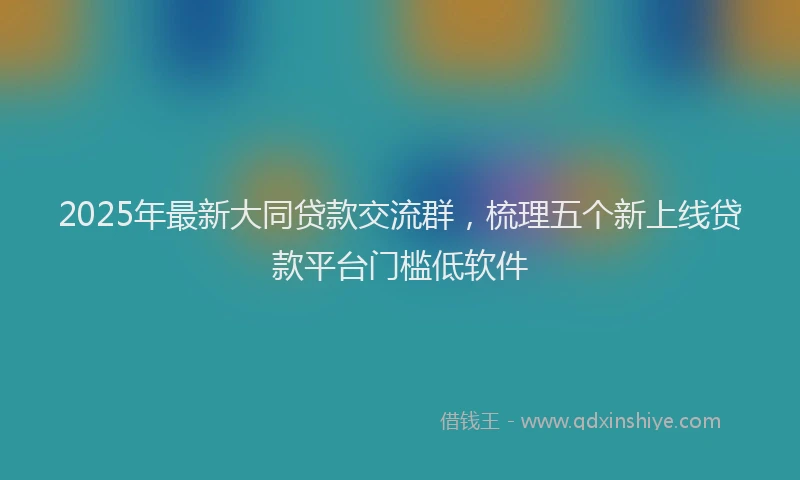2025年最新大同贷款交流群，梳理五个新上线贷款平台门槛低软件