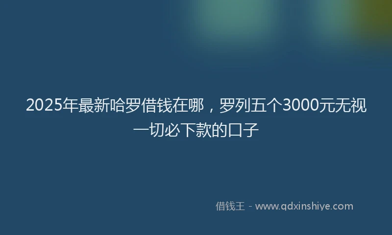 2025年最新哈罗借钱在哪，罗列五个3000元无视一切必下款的口子