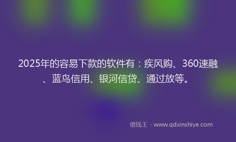 2025年的容易下款的软件有：疾风购、360速融、蓝鸟信用、银河信贷、通过放等。