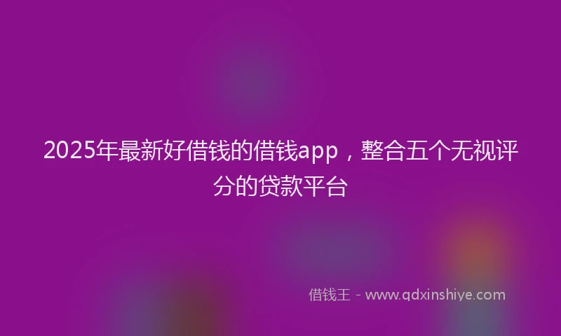 2025年最新好借钱的借钱app，整合五个无视评分的贷款平台