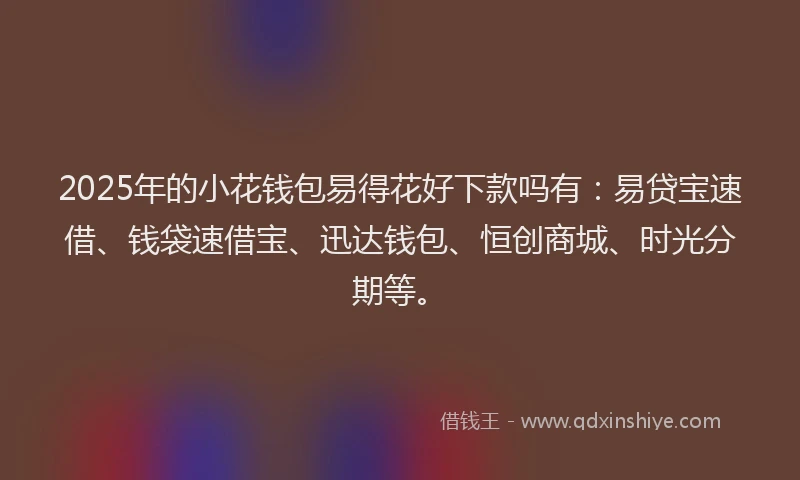 2025年的小花钱包易得花好下款吗有：易贷宝速借、钱袋速借宝、迅达钱包、恒创商城、时光分期等。