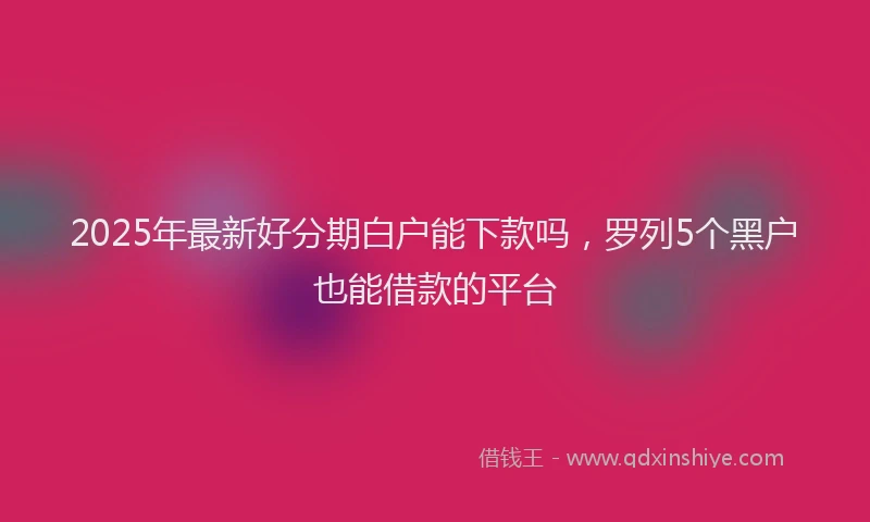 2025年最新好分期白户能下款吗，罗列5个黑户也能借款的平台
