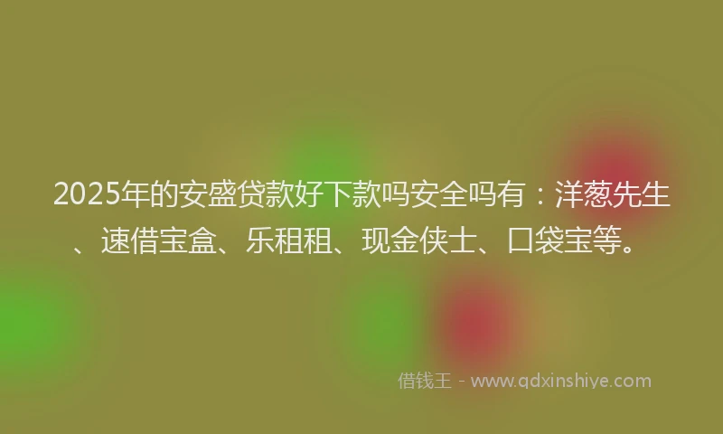 2025年的安盛贷款好下款吗安全吗有：洋葱先生、速借宝盒、乐租租、现金侠士、口袋宝等。