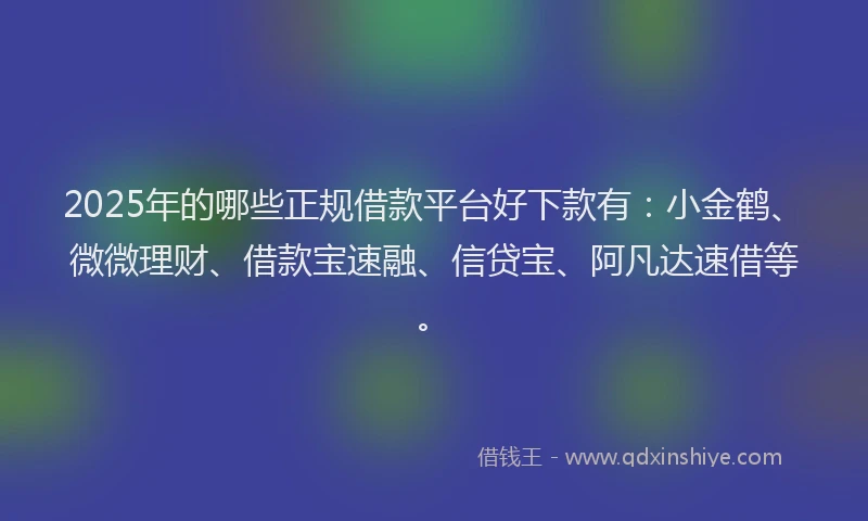 2025年的哪些正规借款平台好下款有：小金鹤、微微理财、借款宝速融、信贷宝、阿凡达速借等。