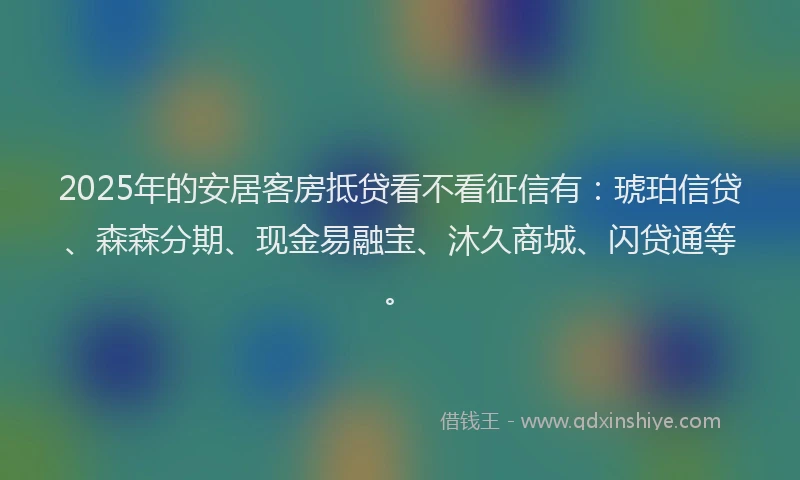 2025年的安居客房抵贷看不看征信有：琥珀信贷、森森分期、现金易融宝、沐久商城、闪贷通等。