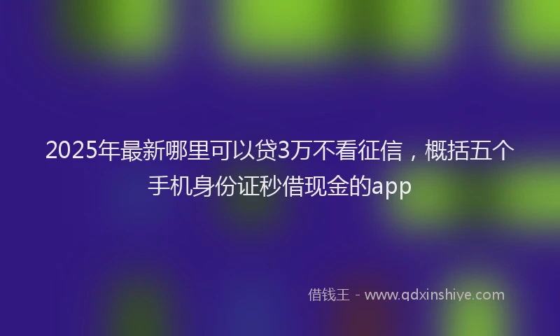 2025年最新哪里可以贷3万不看征信，概括五个手机身份证秒借现金的app