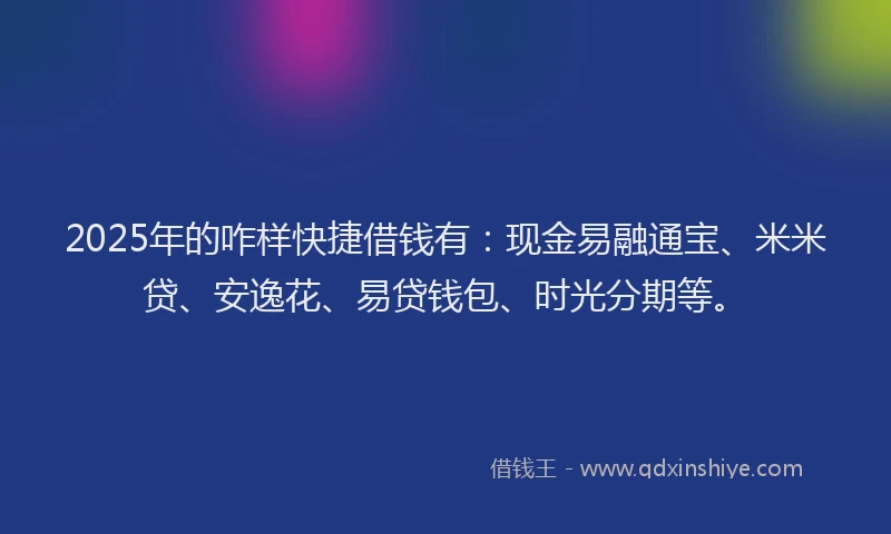 2025年的咋样快捷借钱有：现金易融通宝、米米贷、安逸花、易贷钱包、时光分期等。