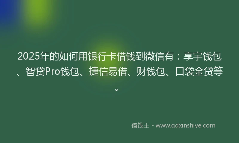 2025年的如何用银行卡借钱到微信有：享宇钱包、智贷Pro钱包、捷信易借、财钱包、口袋金贷等。