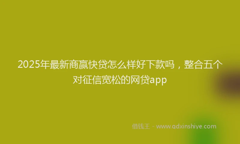 2025年最新商赢快贷怎么样好下款吗，整合五个对征信宽松的网贷app