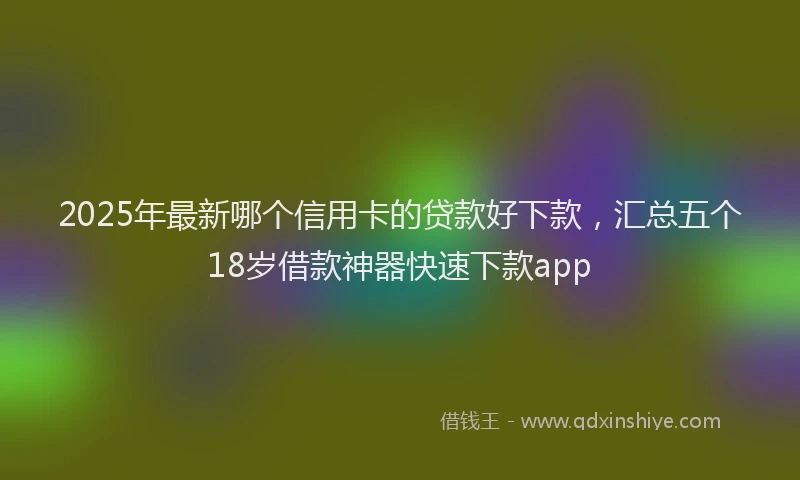 2025年最新哪个信用卡的贷款好下款，汇总五个18岁借款神器快速下款app