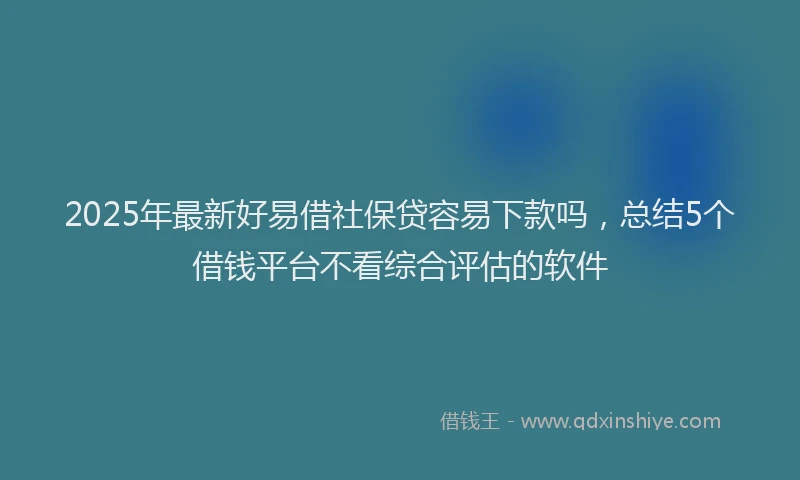 2025年最新好易借社保贷容易下款吗，总结5个借钱平台不看综合评估的软件