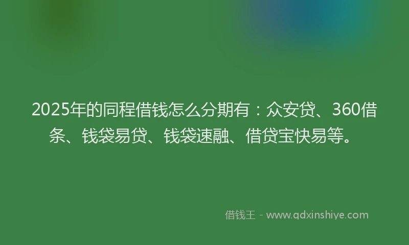 2025年的同程借钱怎么分期有：众安贷、360借条、钱袋易贷、钱袋速融、借贷宝快易等。