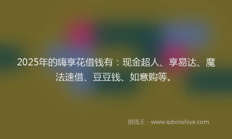2025年的嗨享花借钱有：现金超人、享易达、魔法速借、豆豆钱、如意购等。