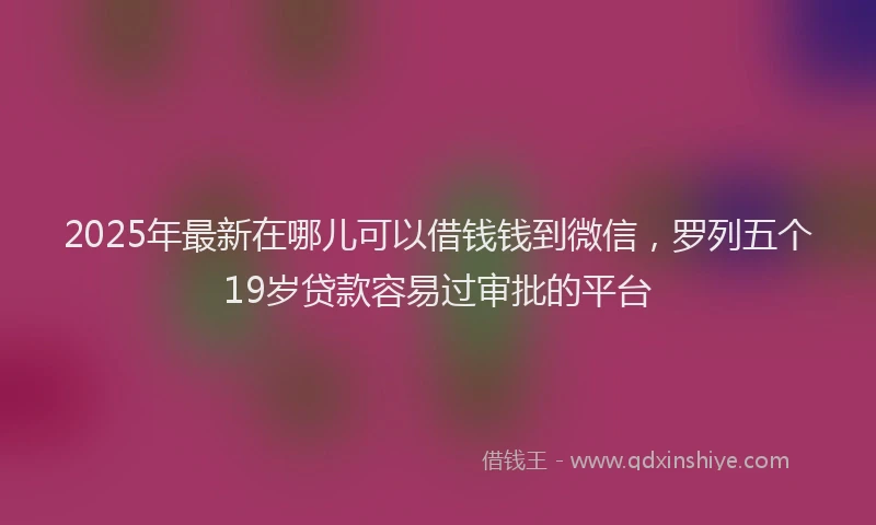 2025年最新在哪儿可以借钱钱到微信，罗列五个19岁贷款容易过审批的平台