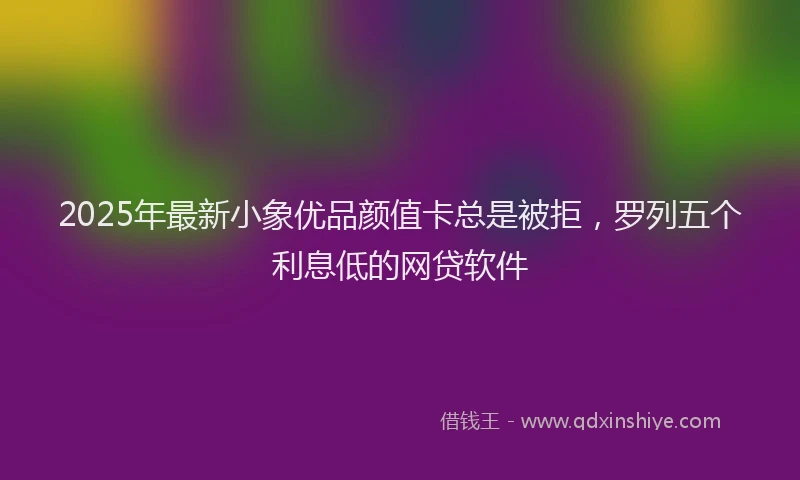 2025年最新小象优品颜值卡总是被拒，罗列五个利息低的网贷软件
