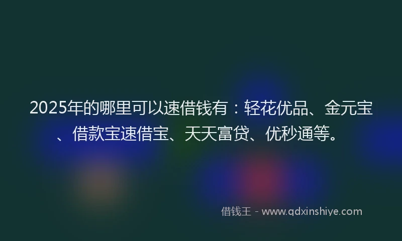 2025年的哪里可以速借钱有：轻花优品、金元宝、借款宝速借宝、天天富贷、优秒通等。