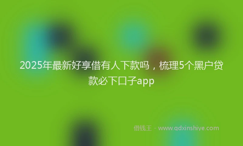 2025年最新好享借有人下款吗，梳理5个黑户贷款必下口子app