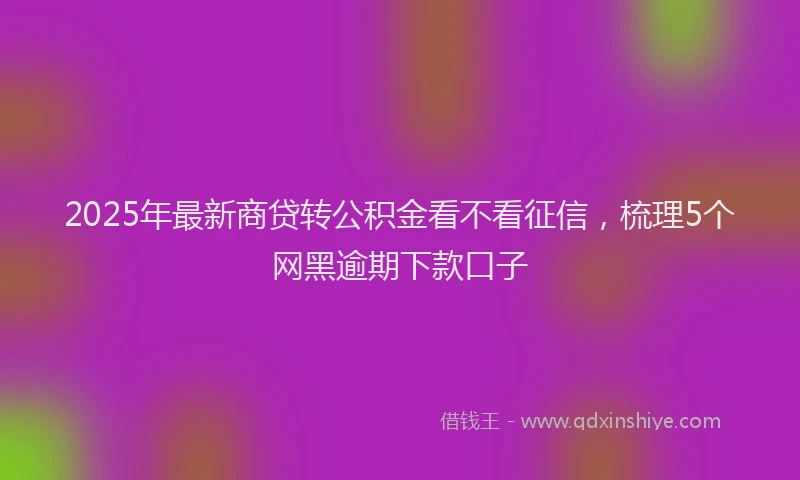 2025年最新商贷转公积金看不看征信，梳理5个网黑逾期下款口子