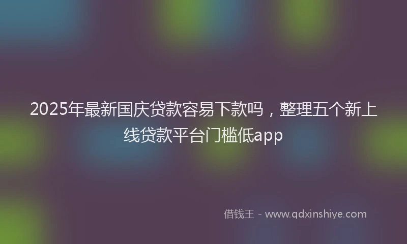 2025年最新国庆贷款容易下款吗，整理五个新上线贷款平台门槛低app