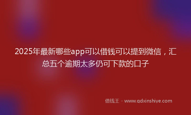 2025年最新哪些app可以借钱可以提到微信，汇总五个逾期太多仍可下款的口子