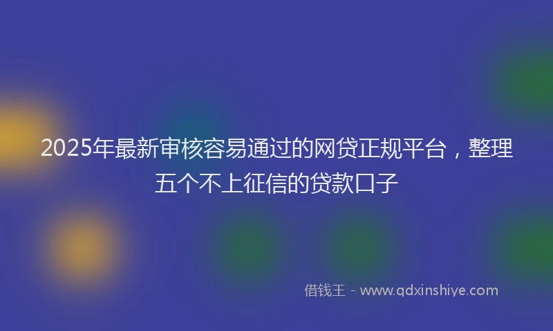2025年最新审核容易通过的网贷正规平台，整理五个不上征信的贷款口子