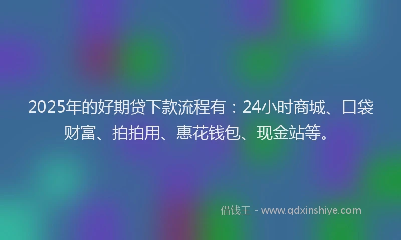 2025年的好期贷下款流程有：24小时商城、口袋财富、拍拍用、惠花钱包、现金站等。