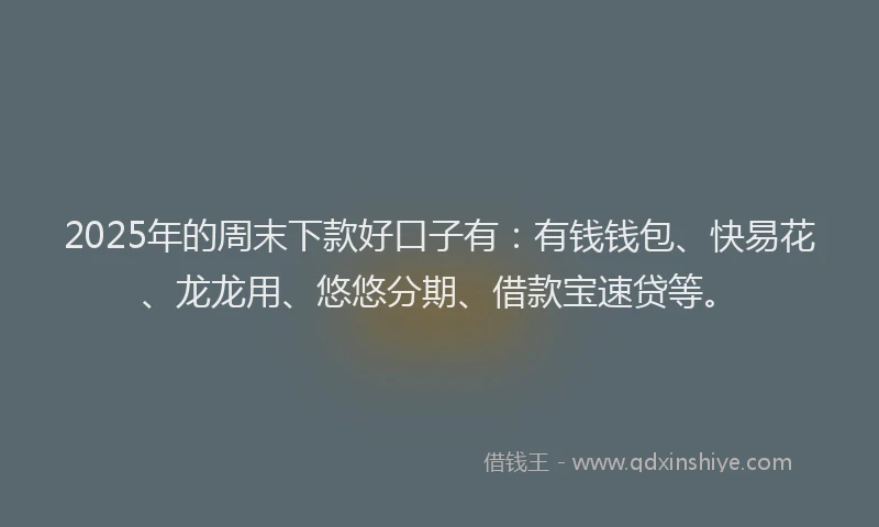 2025年的周末下款好口子有：有钱钱包、快易花、龙龙用、悠悠分期、借款宝速贷等。