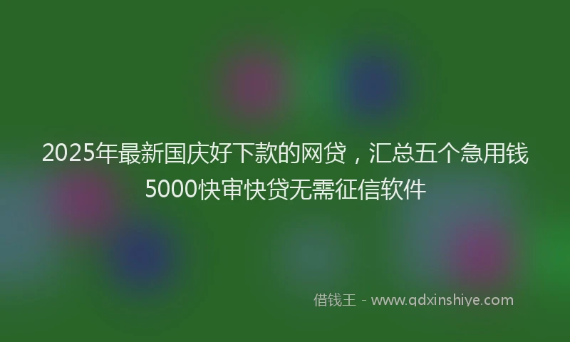 2025年最新国庆好下款的网贷，汇总五个急用钱5000快审快贷无需征信软件